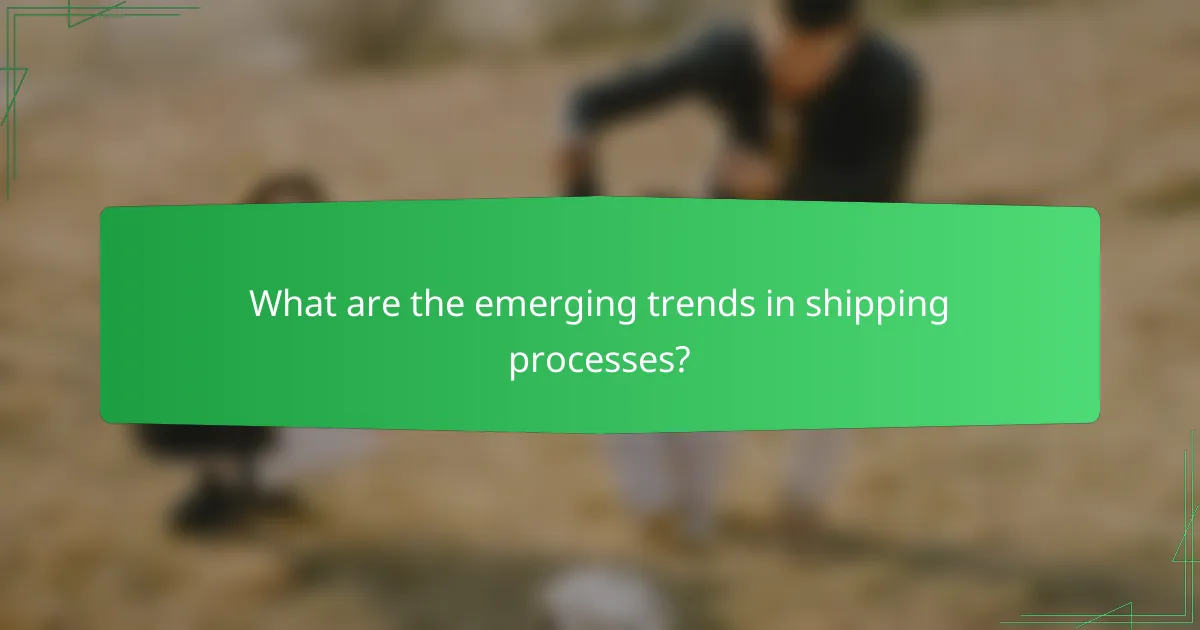 What are the emerging trends in shipping processes?